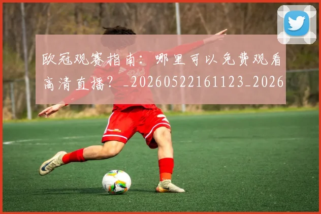 欧冠观赛指南:哪里可以免费观看高清直播?_20260522161123_20260801200138