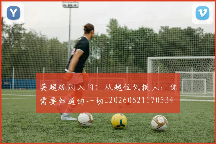 英超规则入门：从越位到换人，你需要知道的一切_20260621170534