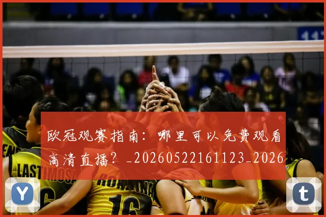 欧冠观赛指南:哪里可以免费观看高清直播?_20260522161123_20260707151719_20260801164936