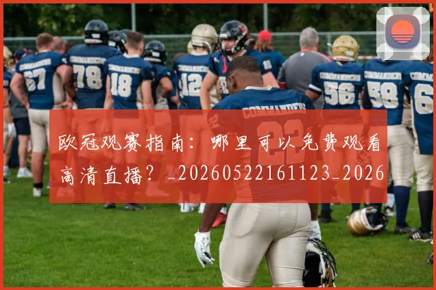 欧冠观赛指南：哪里可以免费观看高清直播？_20260522161123_20260801200138