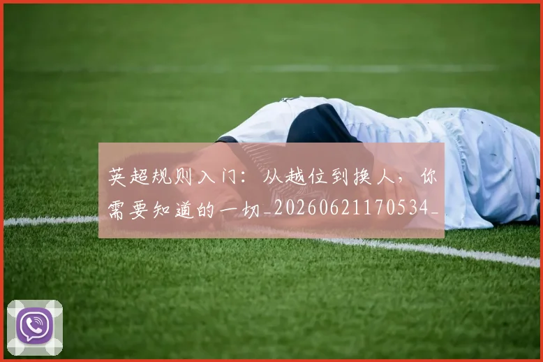 英超规则入门:从越位到换人,你需要知道的一切_20260621170534_20260710005951_20260803145921